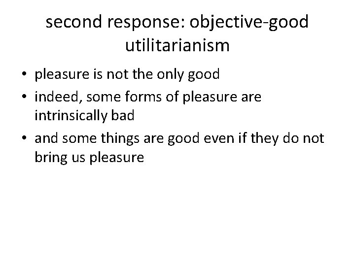 second response: objective-good utilitarianism • pleasure is not the only good • indeed, some