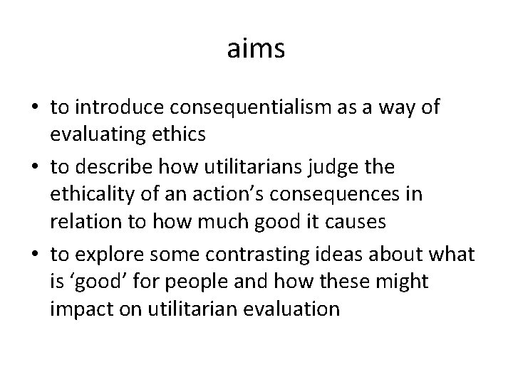 aims • to introduce consequentialism as a way of evaluating ethics • to describe