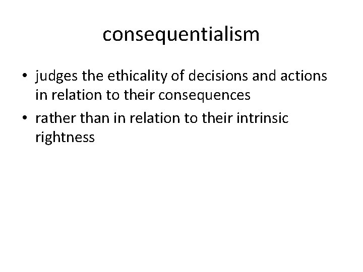 consequentialism • judges the ethicality of decisions and actions in relation to their consequences