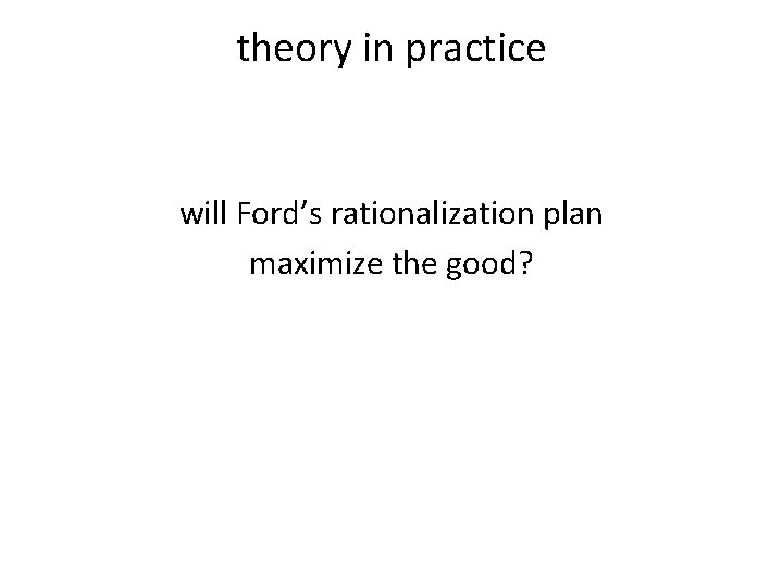 theory in practice will Ford’s rationalization plan maximize the good? 