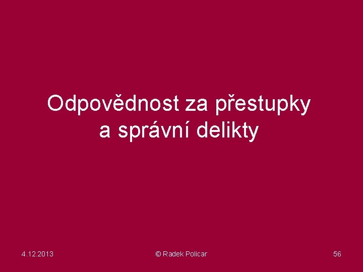 Odpovědnost za přestupky a správní delikty 4. 12. 2013 © Radek Policar 56 