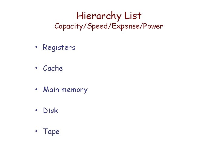 Hierarchy List Capacity/Speed/Expense/Power • Registers • Cache • Main memory • Disk • Tape Hierarchy List Capacity/Speed/Expense/Power • Registers • Cache • Main memory • Disk • Tape