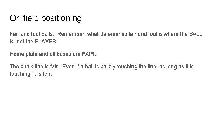 On field positioning Fair and foul balls: Remember, what determines fair and foul is