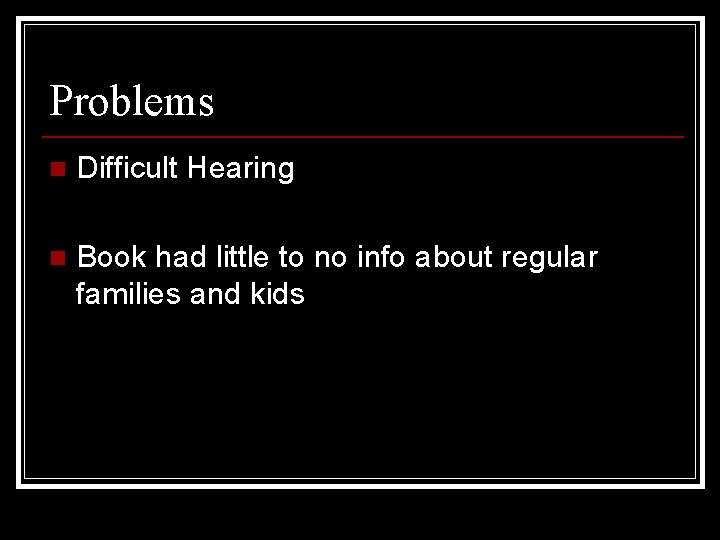 Problems n Difficult Hearing n Book had little to no info about regular families