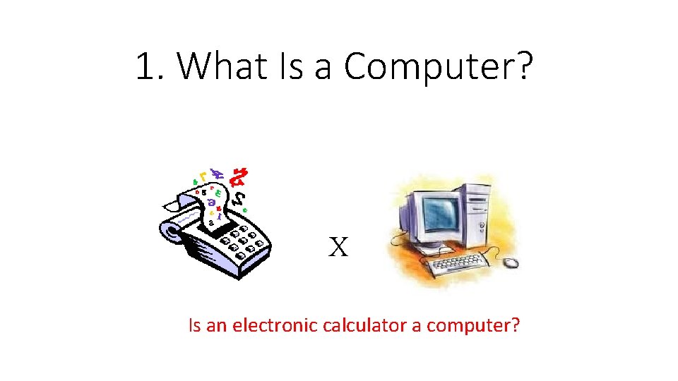 1. What Is a Computer? X Is an electronic calculator a computer? 