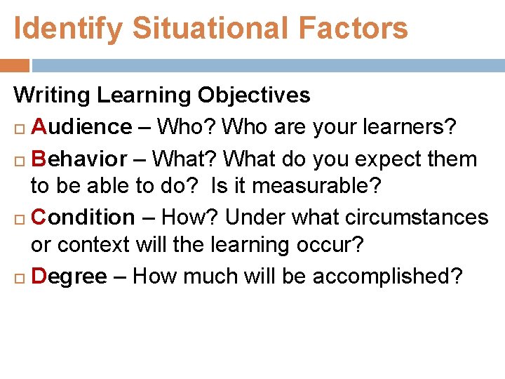 Identify Situational Factors Writing Learning Objectives Audience – Who? Who are your learners? Behavior