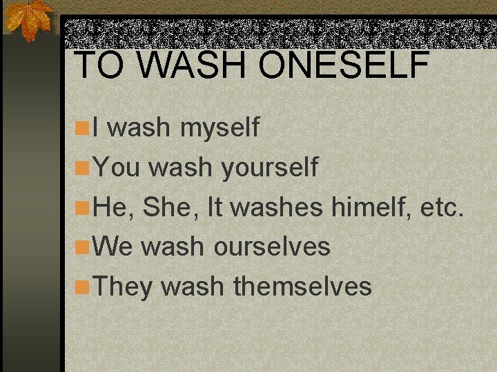 TO WASH ONESELF n I wash myself n You wash yourself n He, She, TO WASH ONESELF n I wash myself n You wash yourself n He, She,