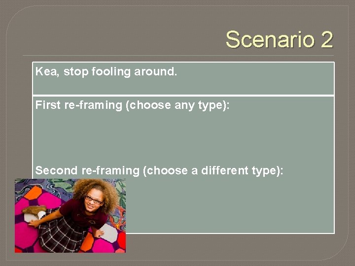 Scenario 2 Kea, stop fooling around. First re-framing (choose any type): Second re-framing (choose