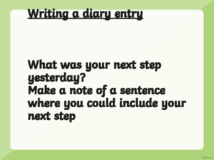 Writing a diary entry What was your next step yesterday? Make a note of