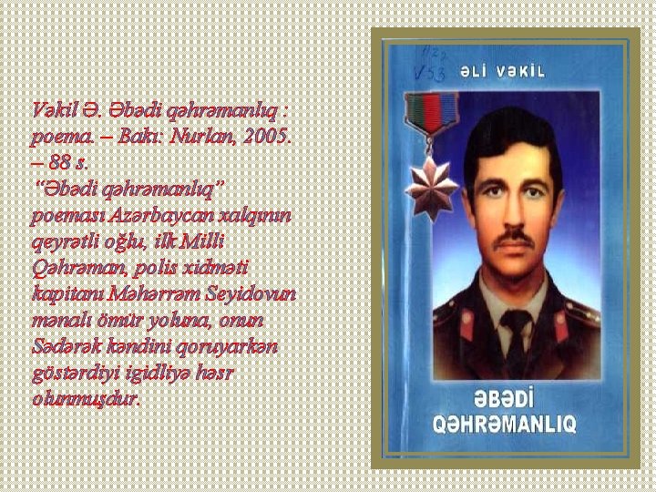 Vəkil Ə. Əbədi qəhrəmanlıq : poema. – Bakı: Nurlan, 2005. – 88 s. “Əbədi