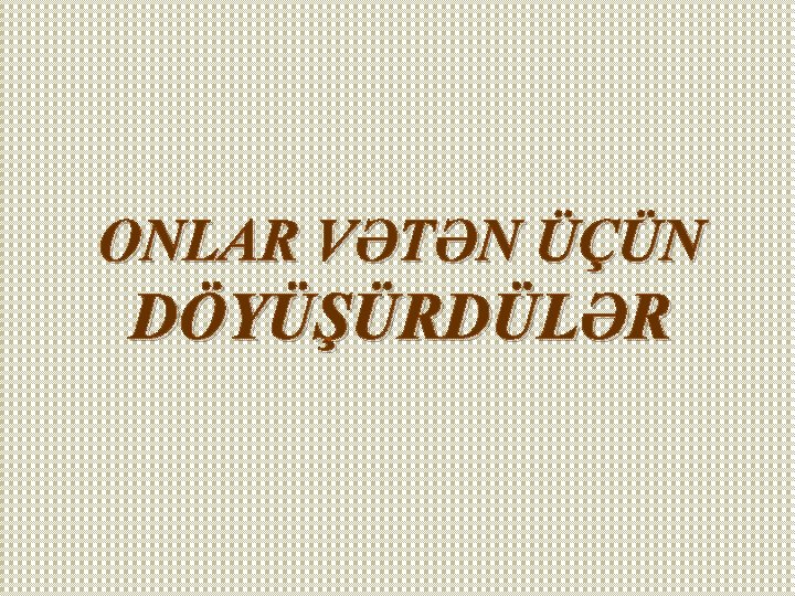 ONLAR VƏTƏN ÜÇÜN DÖYÜŞÜRDÜLƏR 