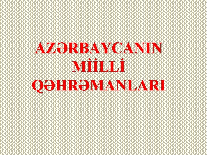 AZƏRBAYCANIN MİİLLİ QƏHRƏMANLARI 