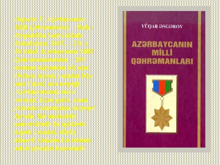 Əsgərov V. Azərbaycanın Milli Qəhrəmanları. – Bakı : Respublika Xatirə Kitabı Redaksiyası, 2005. –