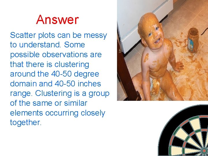 Answer Scatter plots can be messy to understand. Some possible observations are that there