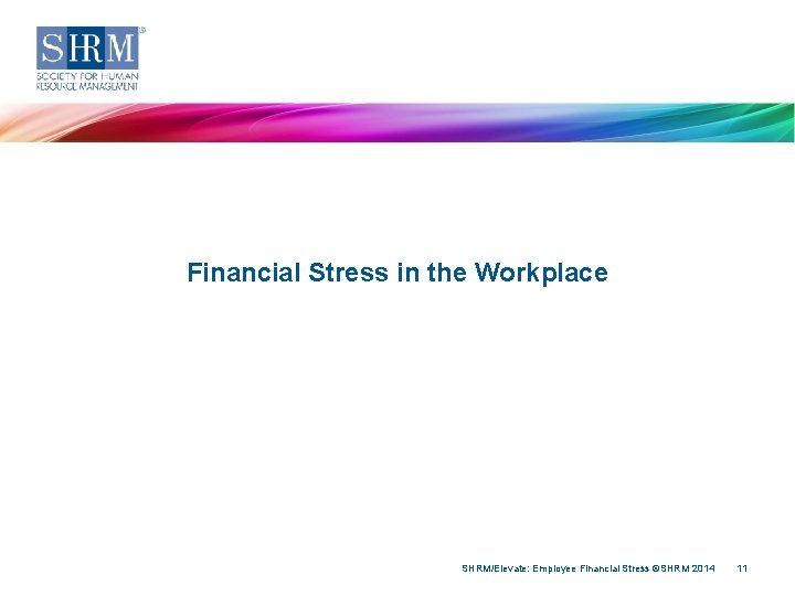Financial Stress in the Workplace SHRM/Elevate: Employee Financial Stress ©SHRM 2014 11 