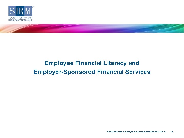 Employee Financial Literacy and Employer-Sponsored Financial Services SHRM/Elevate: Employee Financial Stress ©SHRM 2014 19