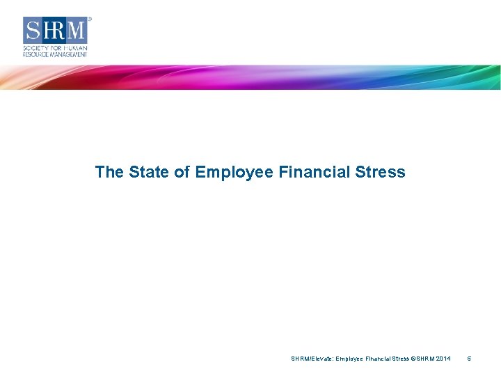 The State of Employee Financial Stress SHRM/Elevate: Employee Financial Stress ©SHRM 2014 5 