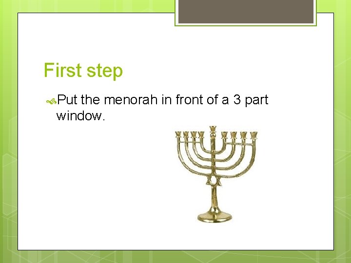 First step Put the menorah in front of a 3 part window. 