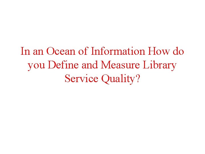 In an Ocean of Information How do you Define and Measure Library Service Quality?