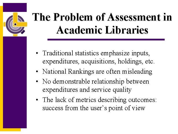 The Problem of Assessment in Academic Libraries • Traditional statistics emphasize inputs, expenditures, acquisitions,