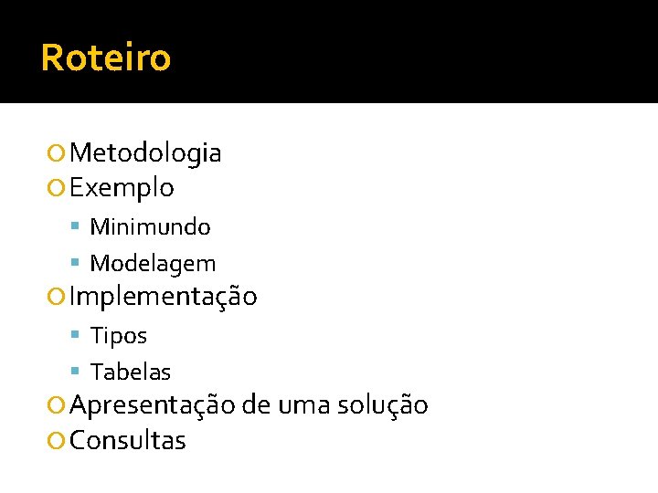 Roteiro Metodologia Exemplo Minimundo Modelagem Implementação Tipos Tabelas Apresentação de uma solução Consultas 