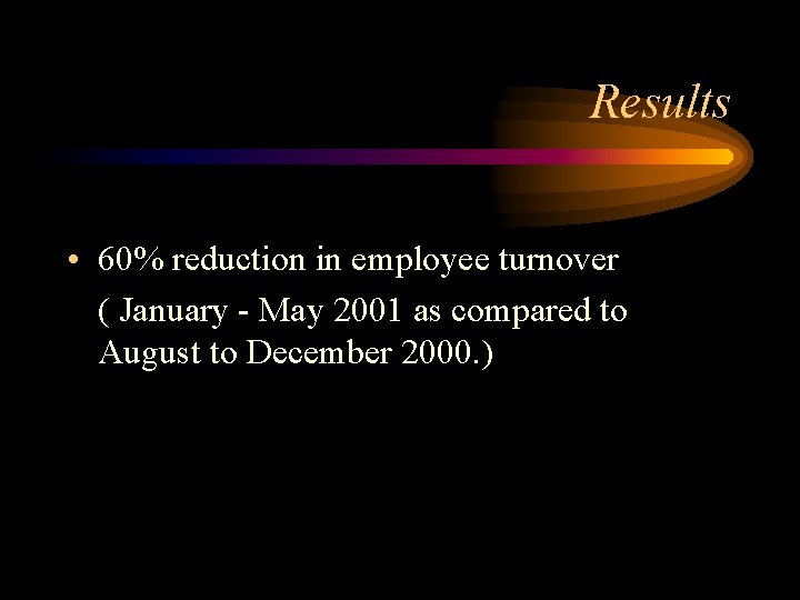 Results • 60% reduction in employee turnover ( January - May 2001 as compared