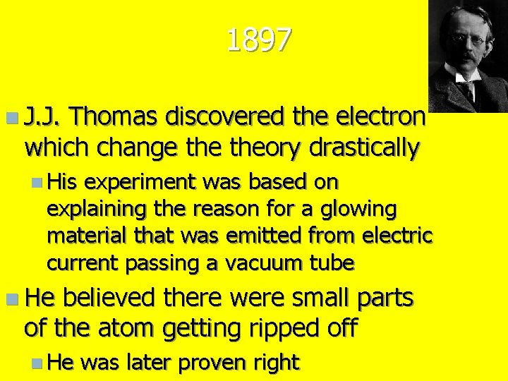 1897 n J. J. Thomas discovered the electron which change theory drastically n His