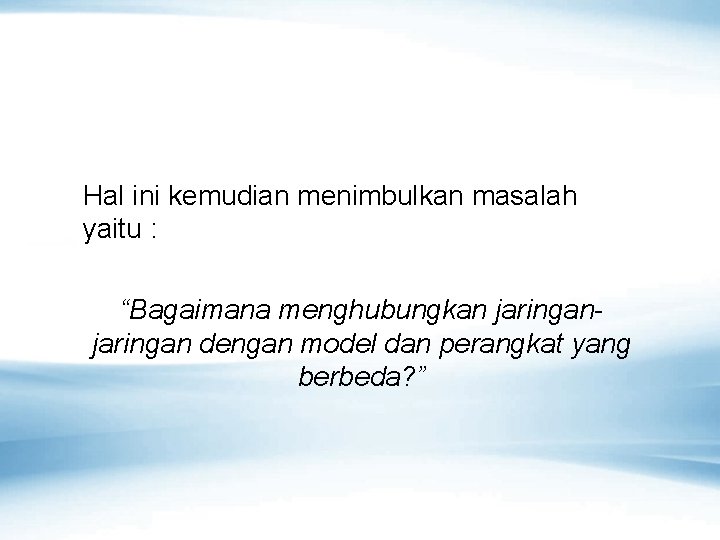 Hal ini kemudian menimbulkan masalah yaitu : “Bagaimana menghubungkan jaringan dengan model dan perangkat