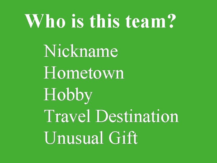 Who is this team? Nickname Hometown Hobby Travel Destination Unusual Gift 