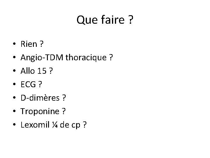 Que faire ? • • Rien ? Angio-TDM thoracique ? Allo 15 ? ECG