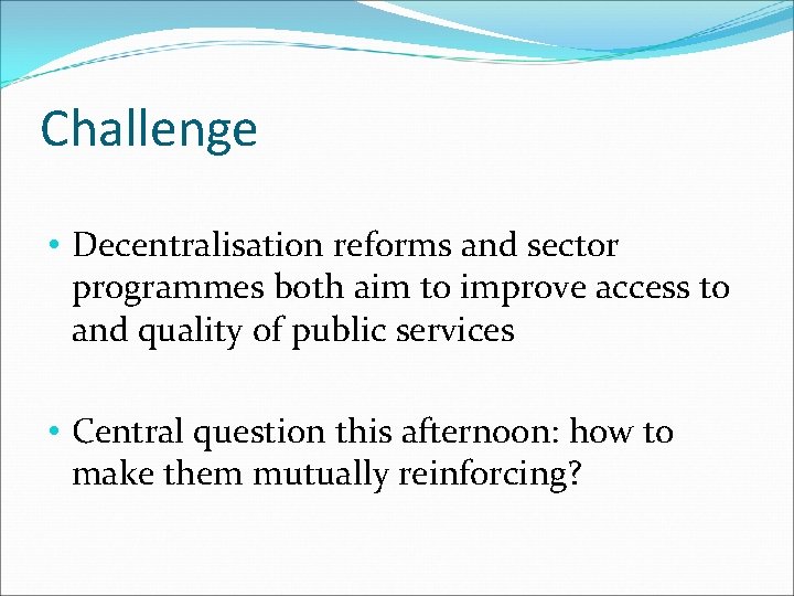 Challenge • Decentralisation reforms and sector programmes both aim to improve access to and