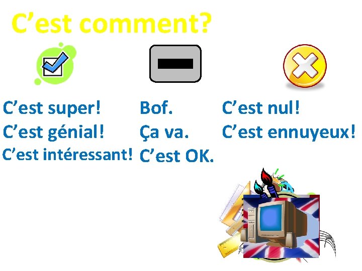 C’est comment? C’est super! C’est génial! Bof. C’est nul! Ça va. C’est ennuyeux! C’est