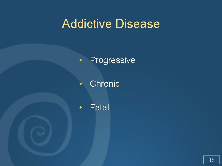 Addictive Disease • Progressive • Chronic • Fatal 15 