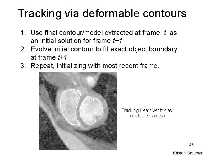 Tracking via deformable contours 1. Use final contour/model extracted at frame t as an