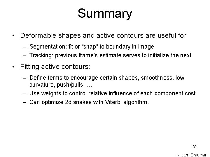 Summary • Deformable shapes and active contours are useful for – Segmentation: fit or