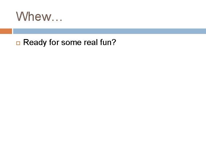 Whew… Ready for some real fun? Whew… Ready for some real fun?