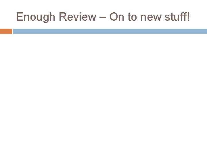 Enough Review – On to new stuff! Enough Review – On to new stuff!