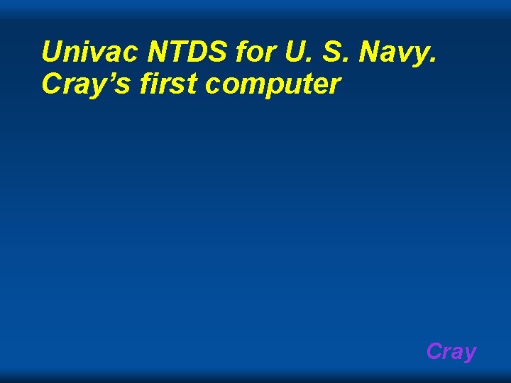 Univac NTDS for U. S. Navy. Cray’s first computer Cray Univac NTDS for U. S. Navy. Cray’s first computer Cray