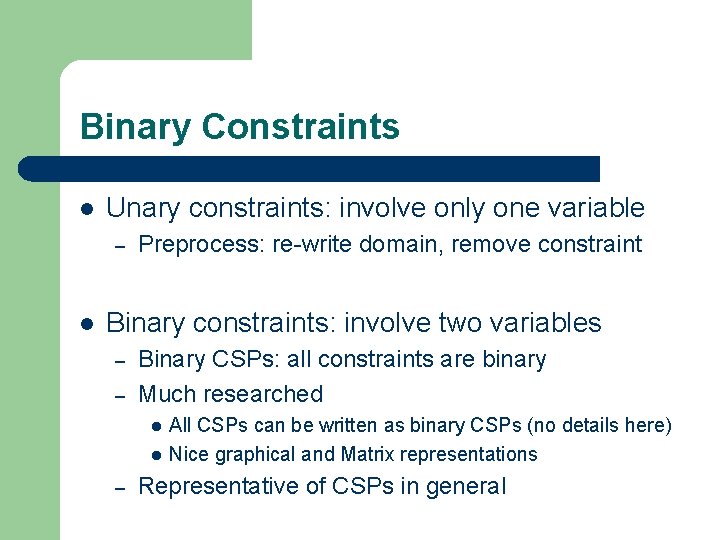 Binary Constraints l Unary constraints: involve only one variable – l Preprocess: re-write domain, Binary Constraints l Unary constraints: involve only one variable – l Preprocess: re-write domain,