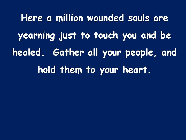 Here a million wounded souls are yearning just to touch you and be healed.