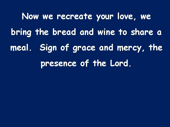 Now we recreate your love, we bring the bread and wine to share a