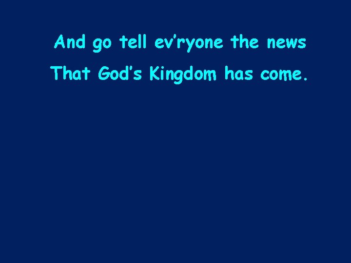And go tell ev’ryone the news That God’s Kingdom has come. 