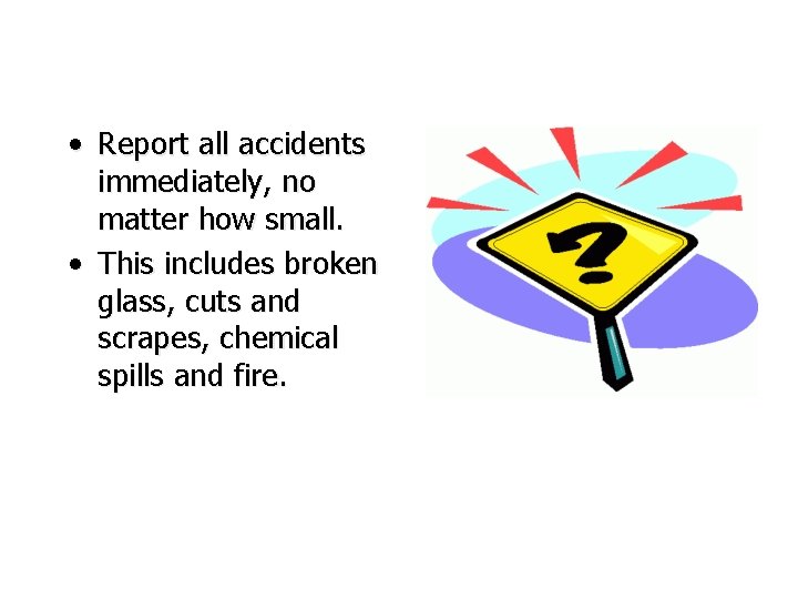  • Report all accidents immediately, no matter how small. • This includes broken