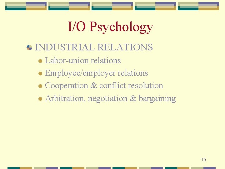 I/O Psychology INDUSTRIAL RELATIONS Labor-union relations l Employee/employer relations l Cooperation & conflict resolution
