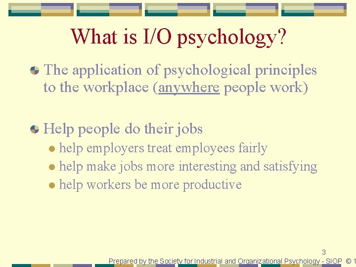 What is I/O psychology? The application of psychological principles to the workplace (anywhere people
