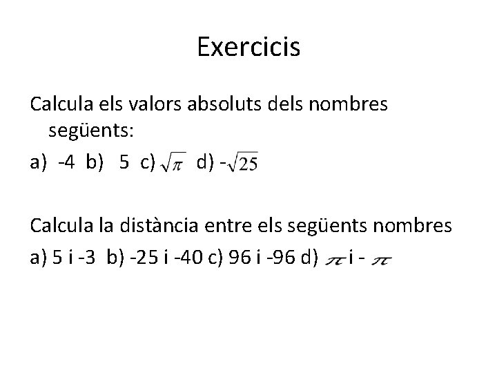 Exercicis Calcula els valors absoluts dels nombres següents: a) -4 b) 5 c) d)