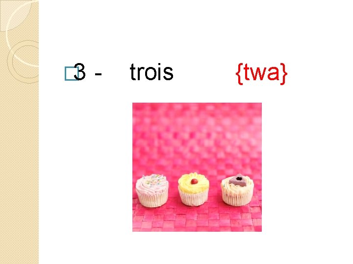 � 3 - trois {twa} 