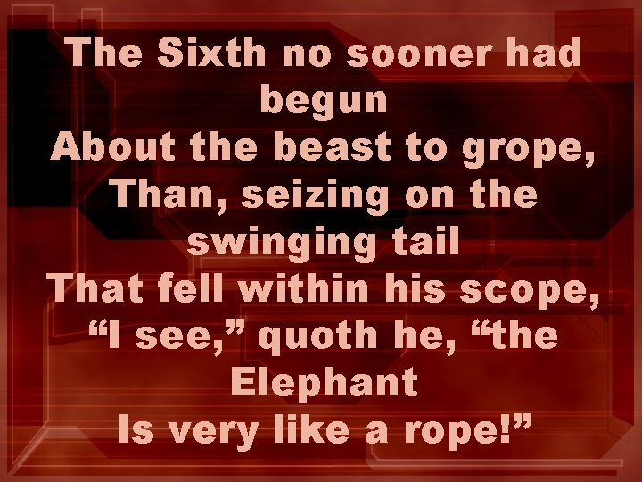 The Sixth no sooner had begun About the beast to grope, Than, seizing on