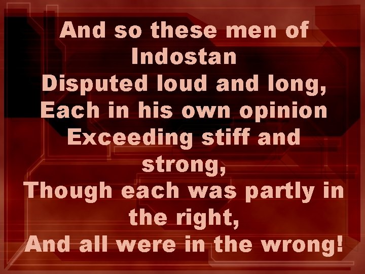 And so these men of Indostan Disputed loud and long, Each in his own