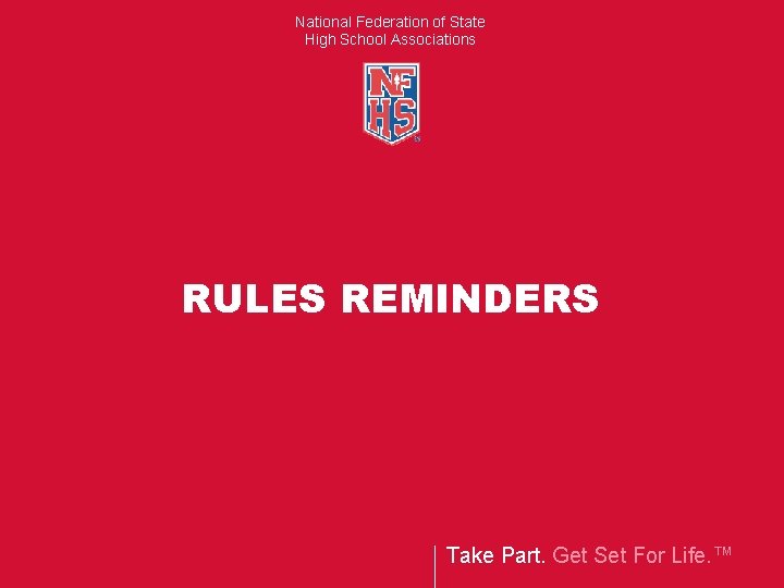 National Federation of State High School Associations RULES REMINDERS Take Part. Get Set For